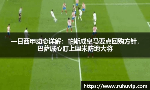 一日西甲动态详解：帕斯成皇马要点回购方针，巴萨诚心盯上国米防地大将