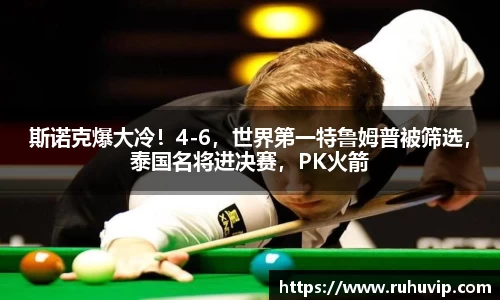 斯诺克爆大冷！4-6，世界第一特鲁姆普被筛选，泰国名将进决赛，PK火箭